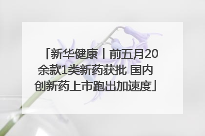 新华健康丨前五月20余款1类新药获批 国内创新药上市跑出加速度