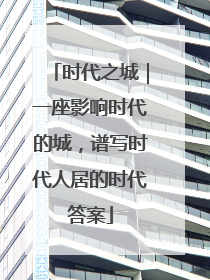 时代之城｜一座影响时代的城，谱写时代人居的时代答案