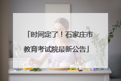 时间定了！石家庄市教育考试院最新公告