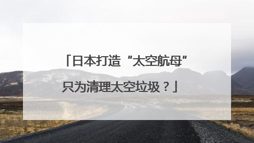 日本打造“太空航母”只为清理太空垃圾？