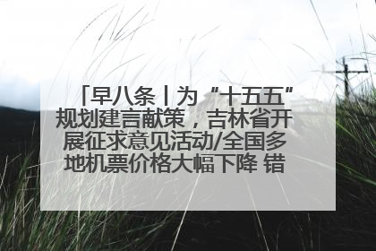 早八条丨为“十五五”规划建言献策，吉林省开展征求意见活动/全国多地机票价格大幅下降 错峰游好时机来了