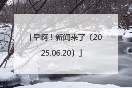 早啊！新闻来了〔2025.06.20〕