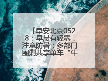 早安北京0528：早晨有轻雾，注意防暑；多部门围剿共享单车“牛皮癣”