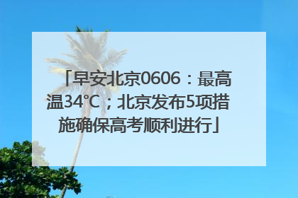 早安北京0606：最高温34℃；北京发布5项措施确保高考顺利进行