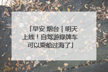 早安 烟台｜明天上线！自驾游绿牌车可以乘船过海了