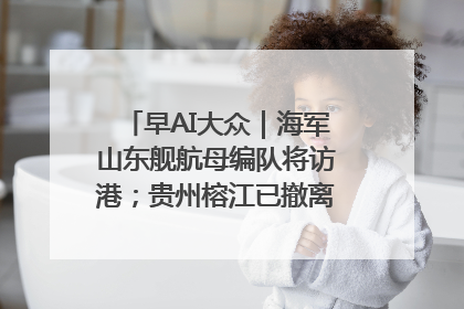 早AI大众｜海军山东舰航母编队将访港；贵州榕江已撤离转移群众超4万人