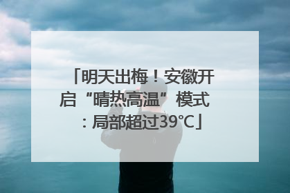 明天出梅！安徽开启“晴热高温”模式：局部超过39℃