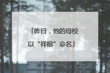 昨日，他的母校以“祥榕”命名