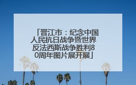 晋江市：纪念中国人民抗日战争暨世界反法西斯战争胜利80周年图片展开展