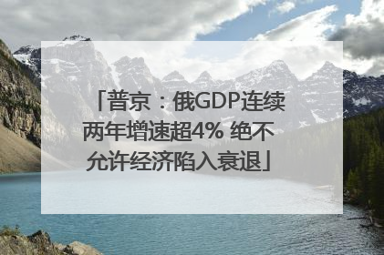 普京：俄GDP连续两年增速超4% 绝不允许经济陷入衰退