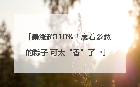 暴涨超110%！裹着乡愁的粽子 可太“香”了→