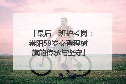 最后一班护考岗：崇阳59岁交警程树旗的传承与坚守
