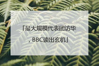最大规模代表团访华，BBC读出玄机