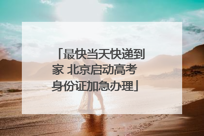 最快当天快递到家 北京启动高考身份证加急办理