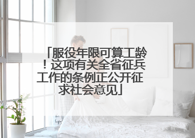 服役年限可算工龄！这项有关全省征兵工作的条例正公开征求社会意见