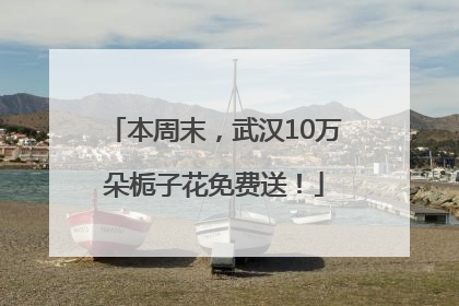 本周末，武汉10万朵栀子花免费送！