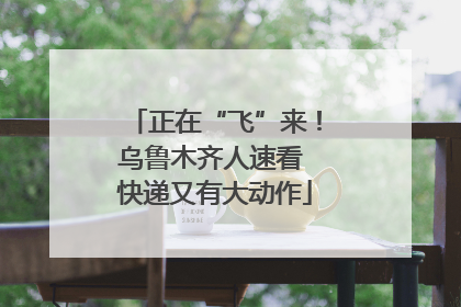 正在“飞”来！乌鲁木齐人速看 快递又有大动作