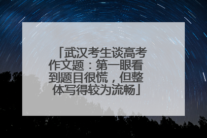 武汉考生谈高考作文题：第一眼看到题目很慌，但整体写得较为流畅