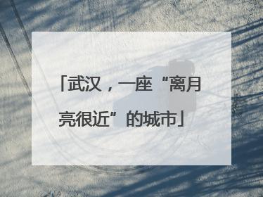 武汉，一座“离月亮很近”的城市