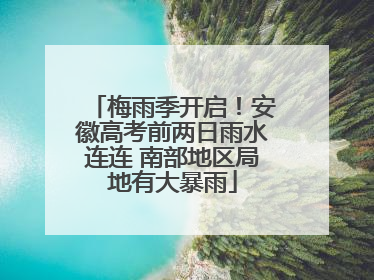梅雨季开启！安徽高考前两日雨水连连 南部地区局地有大暴雨