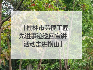 榆林市劳模工匠先进事迹巡回宣讲活动走进横山