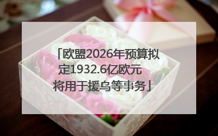欧盟2026年预算拟定1932.6亿欧元 将用于援乌等事务