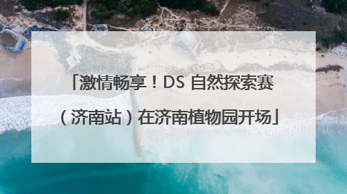 激情畅享！DS 自然探索赛（济南站）在济南植物园开场