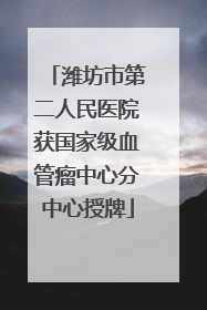 潍坊市第二人民医院获国家级血管瘤中心分中心授牌