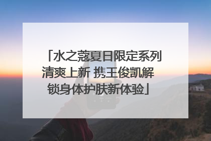 水之蔻夏日限定系列清爽上新 携王俊凯解锁身体护肤新体验