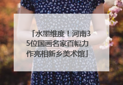 水墨维度！河南35位国画名家百幅力作亮相新乡美术馆
