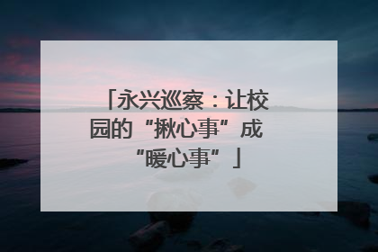 永兴巡察：让校园的“揪心事”成“暖心事”