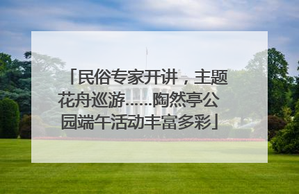民俗专家开讲，主题花舟巡游……陶然亭公园端午活动丰富多彩