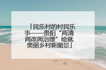 民乐村的村民乐事——贵阳“两清两改两治理”绘就美丽乡村新图景