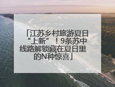 江苏乡村旅游夏日“上新”！9条苏中线路解锁藏在夏日里的N种惊喜