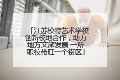 江苏模特艺术学校创新校地合作，助力地方文旅发展 一所职校带旺一个街区