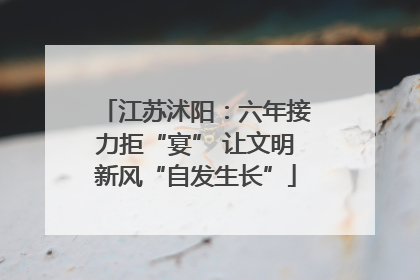 江苏沭阳：六年接力拒“宴” 让文明新风“自发生长”