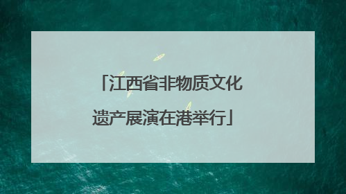 江西省非物质文化遗产展演在港举行