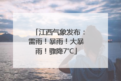 江西气象发布：雷雨！暴雨！大暴雨！骤降7℃
