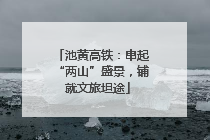 池黄高铁：串起“两山”盛景，铺就文旅坦途