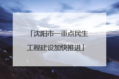 沈阳市一重点民生工程建设加快推进