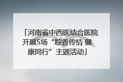 河南省中西医结合医院开展5场“粽香传情 健康同行”主题活动