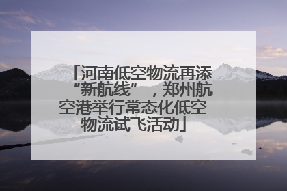 河南低空物流再添“新航线”，郑州航空港举行常态化低空物流试飞活动