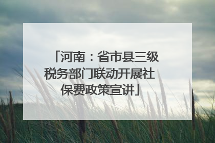 河南：省市县三级税务部门联动开展社保费政策宣讲