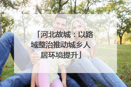 河北故城：以路域整治推动城乡人居环境提升