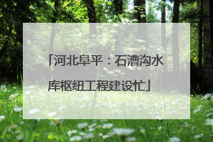 河北阜平：石漕沟水库枢纽工程建设忙