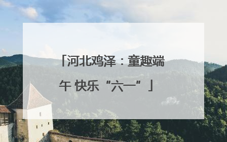 河北鸡泽：童趣端午 快乐“六一”