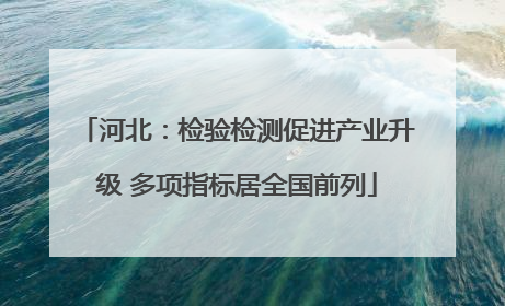 河北：检验检测促进产业升级 多项指标居全国前列