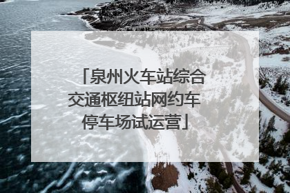 泉州火车站综合交通枢纽站网约车停车场试运营
