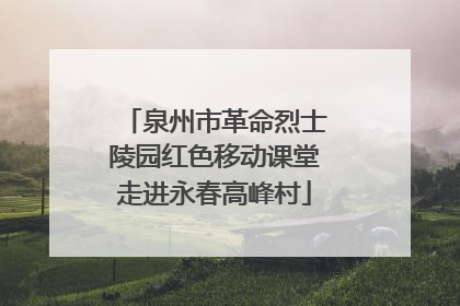 泉州市革命烈士陵园红色移动课堂走进永春高峰村