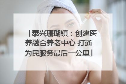 泰兴珊瑚镇：创建医养融合养老中心 打通为民服务最后一公里